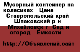 Мусорный контейнер на колесиках › Цена ­ 2 000 - Ставропольский край, Шпаковский р-н, Михайловск г. Сад и огород » Ёмкости   